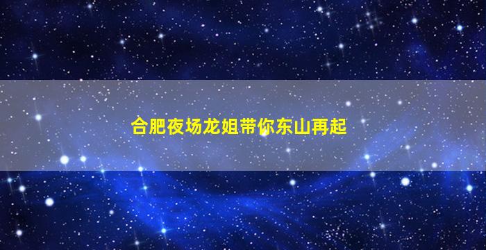 合肥夜场龙姐带你东山再起